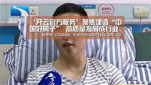 ‘开云官方服务’聚焦建造“中国好房子” 高质量发展成行业大势