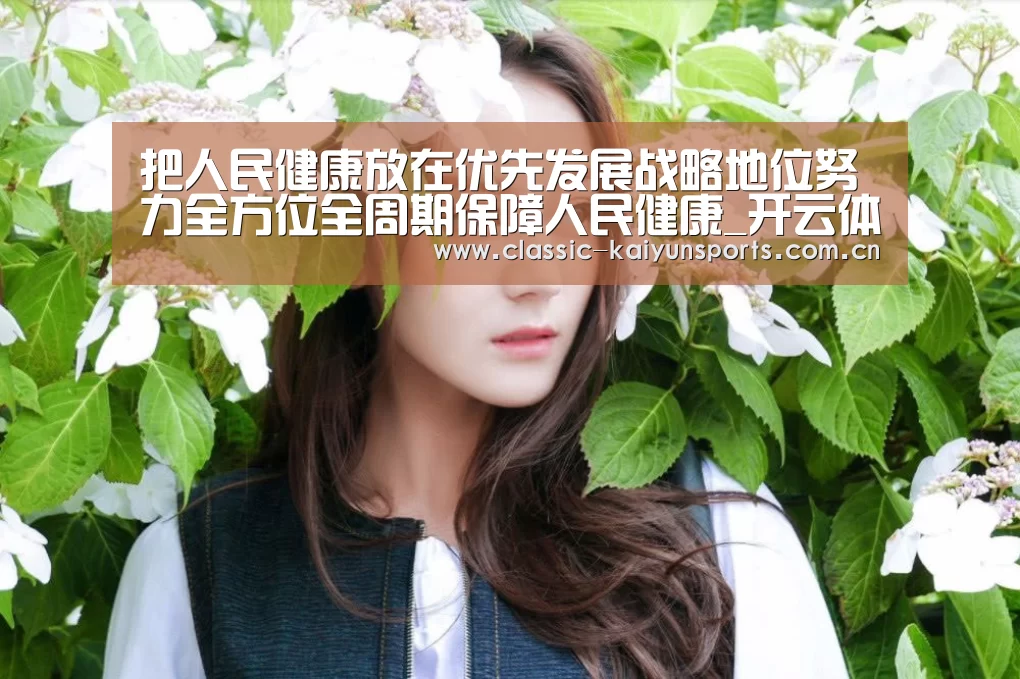 把人民健康放在优先发展战略地位努力全方位全周期保障人民健康_开云体育官方入口